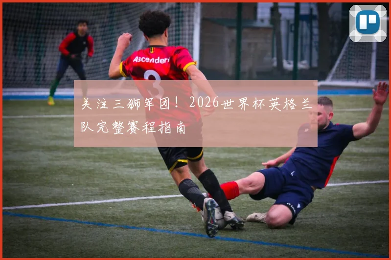 关注三狮军团！2026世界杯英格兰队完整赛程指南