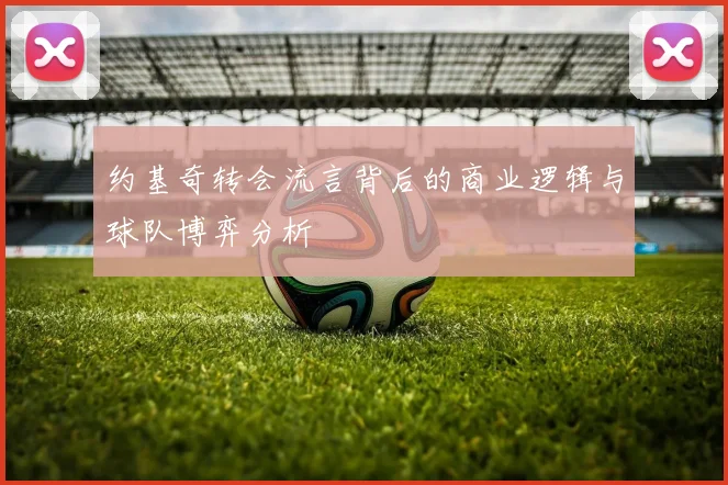 约基奇转会流言背后的商业逻辑与球队博弈分析