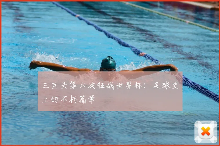 三巨头第六次征战世界杯:足球史上的不朽篇章