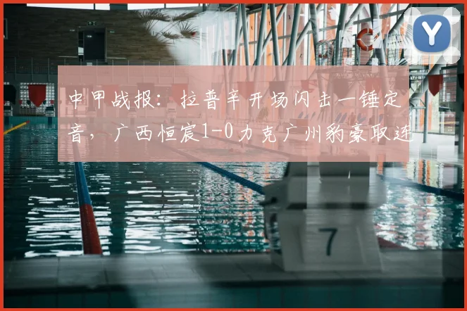 中甲战报：拉普辛开场闪击一锤定音，广西恒宸1-0力克广州豹豪取连胜