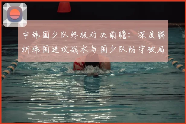 中韩国少队终极对决前瞻：深度解析韩国进攻战术与国少队防守破局之道