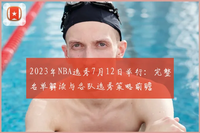 2023年NBA选秀7月12日举行：完整名单解读与各队选秀策略前瞻