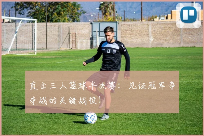 直击三人篮球半决赛：见证冠军争夺战的关键战役！