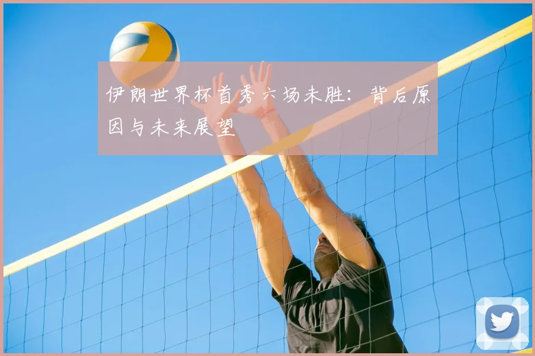 伊朗世界杯首秀六场未胜：背后原因与未来展望