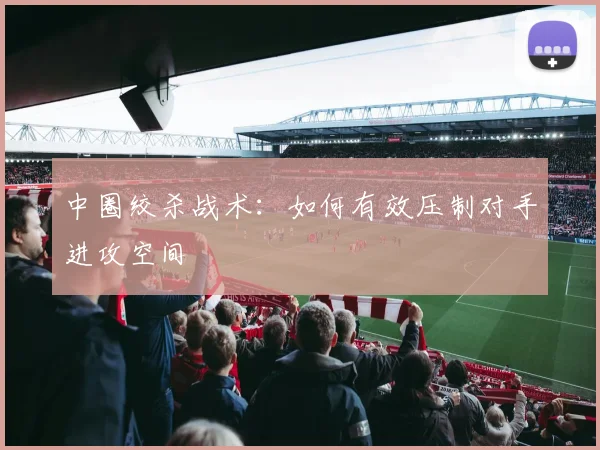 中圈绞杀战术:如何有效压制对手进攻空间