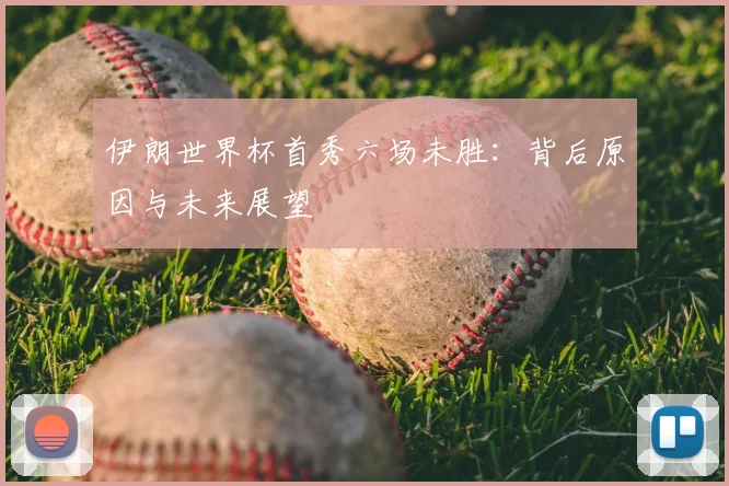 伊朗世界杯首秀六场未胜：背后原因与未来展望
