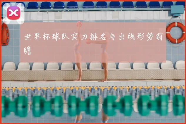 世界杯球队实力排名与出线形势前瞻