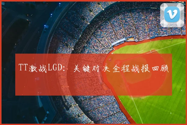 TT激战LGD：关键对决全程战报回顾