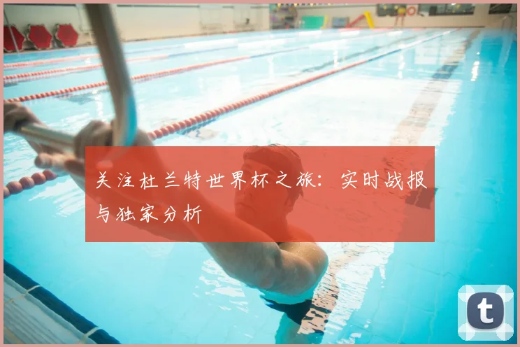 关注杜兰特世界杯之旅：实时战报与独家分析