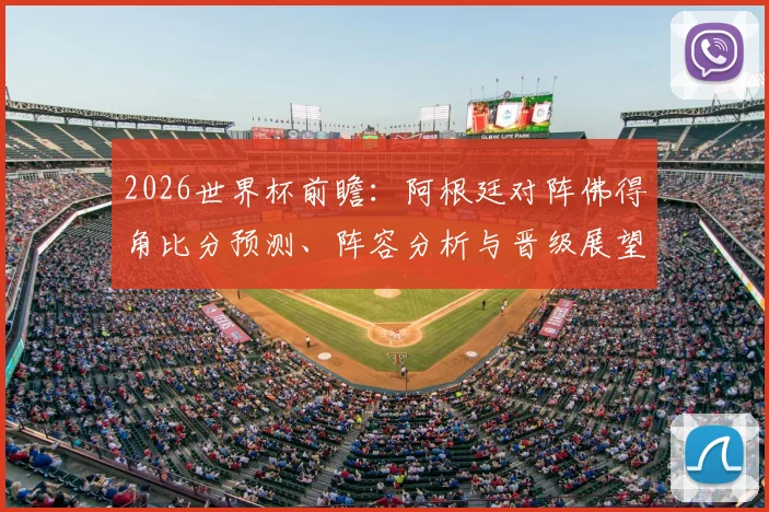 2026世界杯前瞻：阿根廷对阵佛得角比分预测、阵容分析与晋级展望