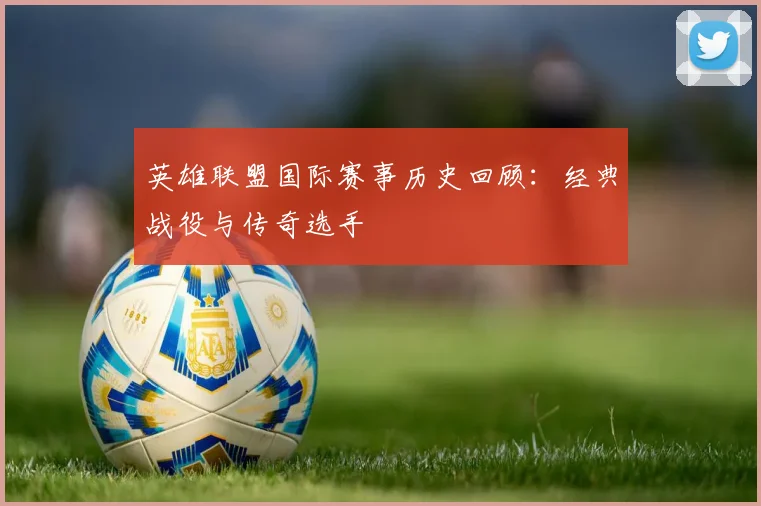 英雄联盟国际赛事历史回顾：经典战役与传奇选手