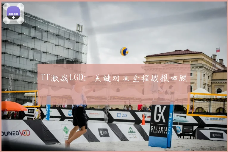 TT激战LGD：关键对决全程战报回顾