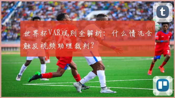 世界杯VAR规则全解析：什么情况会触发视频助理裁判？