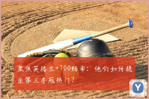 聚焦英格兰+700赔率：他们如何稳坐第三夺冠热门？