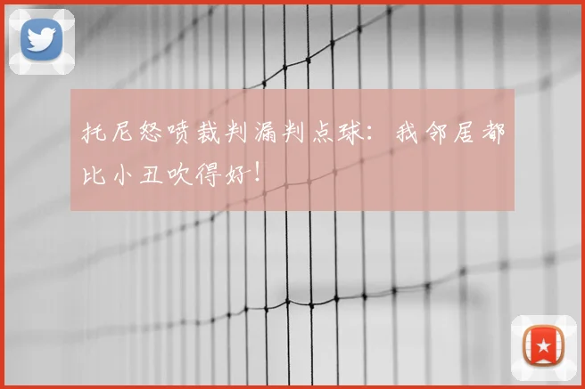 托尼怒喷裁判漏判点球：我邻居都比小丑吹得好！