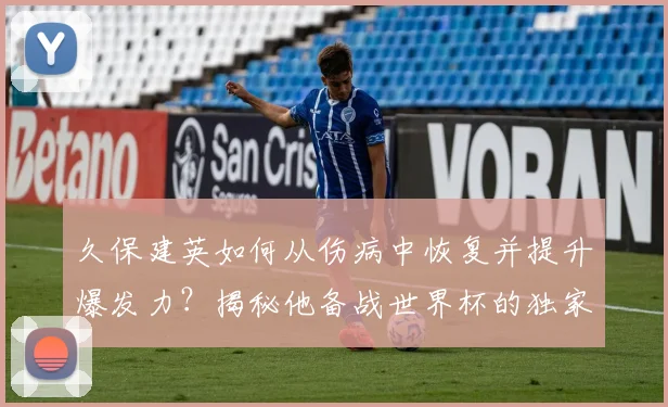 久保建英如何从伤病中恢复并提升爆发力？揭秘他备战世界杯的独家训练方法