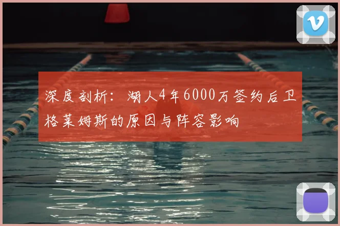 深度剖析：湖人4年6000万签约后卫格莱姆斯的原因与阵容影响
