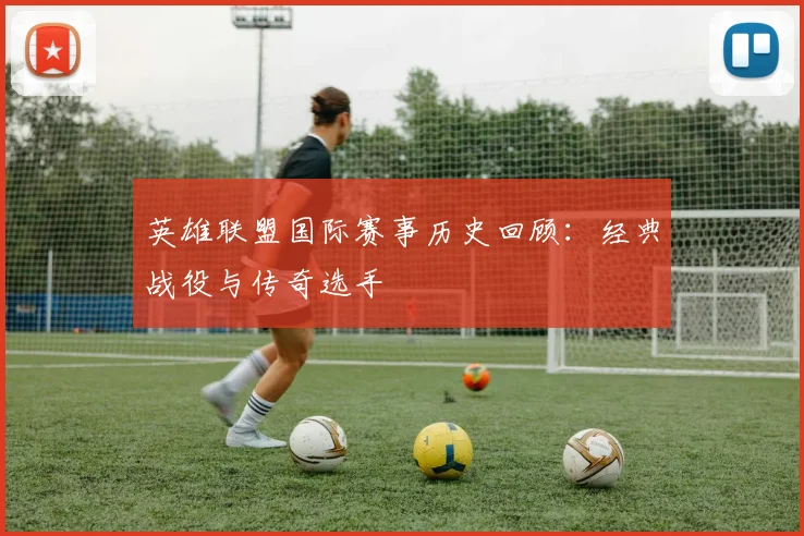 英雄联盟国际赛事历史回顾：经典战役与传奇选手