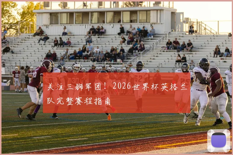 关注三狮军团！2026世界杯英格兰队完整赛程指南