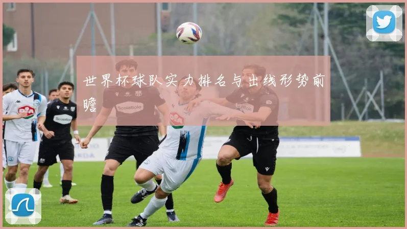 世界杯球队实力排名与出线形势前瞻