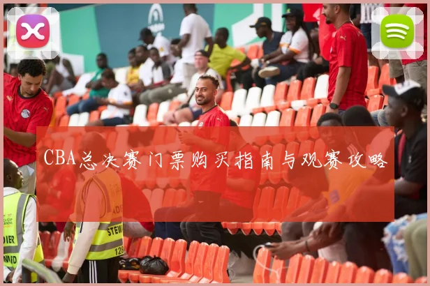 CBA总决赛门票购买指南与观赛攻略