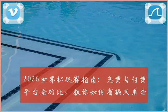 2026世界杯观赛指南：免费与付费平台全对比，教你如何省钱又看全
