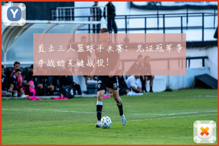 直击三人篮球半决赛：见证冠军争夺战的关键战役！