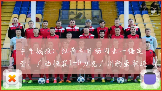 中甲战报：拉普辛开场闪击一锤定音，广西恒宸1-0力克广州豹豪取连胜