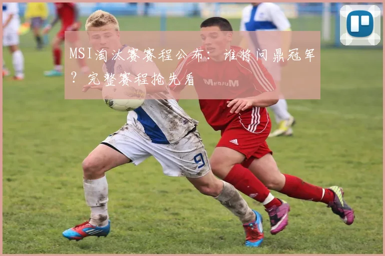 MSI淘汰赛赛程公布：谁将问鼎冠军？完整赛程抢先看