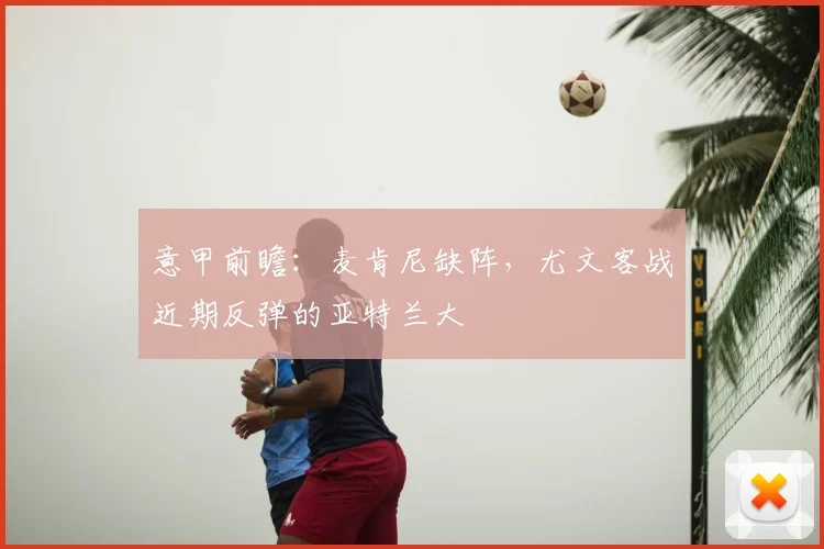 意甲前瞻：麦肯尼缺阵，尤文客战近期反弹的亚特兰大