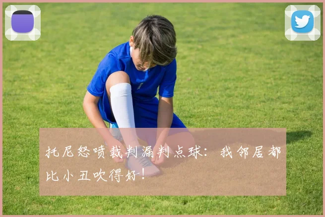托尼怒喷裁判漏判点球：我邻居都比小丑吹得好！