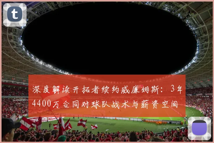 深度解读开拓者续约威廉姆斯：3年4400万合同对球队战术与薪资空间的影响