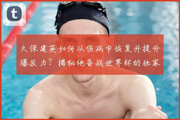 久保建英如何从伤病中恢复并提升爆发力？揭秘他备战世界杯的独家训练方法
