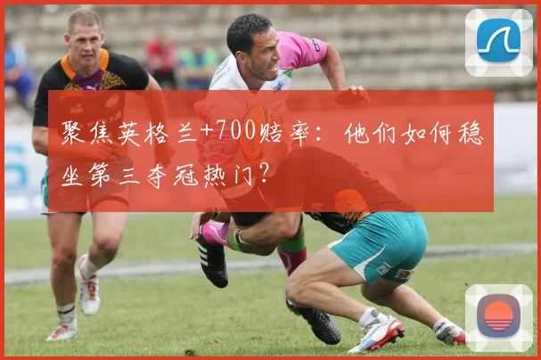 聚焦英格兰+700赔率：他们如何稳坐第三夺冠热门？